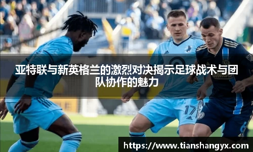亚特联与新英格兰的激烈对决揭示足球战术与团队协作的魅力