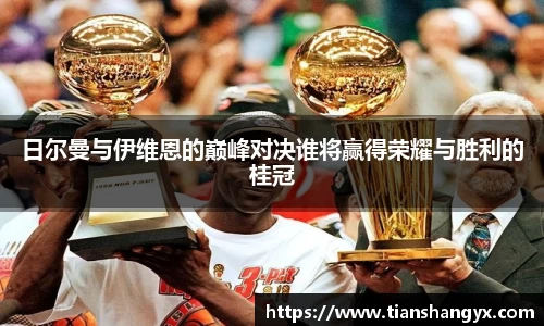 日尔曼与伊维恩的巅峰对决谁将赢得荣耀与胜利的桂冠