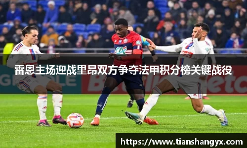 雷恩主场迎战里昂双方争夺法甲积分榜关键战役