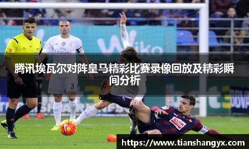腾讯埃瓦尔对阵皇马精彩比赛录像回放及精彩瞬间分析
